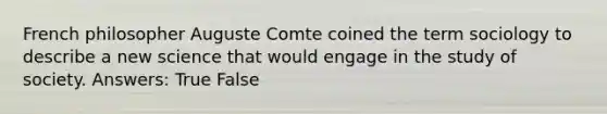 French philosopher Auguste Comte coined the term sociology to describe a new science that would engage in the study of society. Answers: True False
