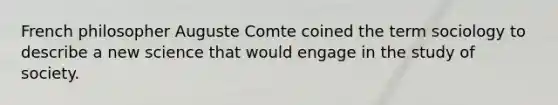 French philosopher Auguste Comte coined the term sociology to describe a new science that would engage in the study of society.