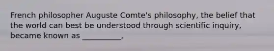 French philosopher Auguste Comte's philosophy, the belief that the world can best be understood through scientific inquiry, became known as __________,