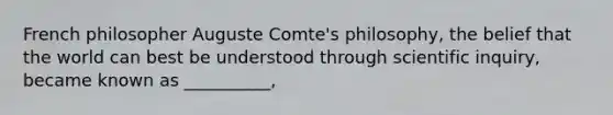 ​French philosopher Auguste Comte's philosophy, the belief that the world can best be understood through scientific inquiry, became known as __________,