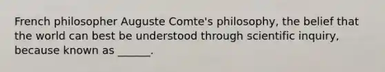 French philosopher Auguste Comte's philosophy, the belief that the world can best be understood through scientific inquiry, because known as ______.