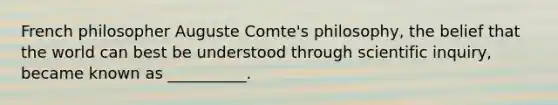 ​French philosopher Auguste Comte's philosophy, the belief that the world can best be understood through scientific inquiry, became known as __________.