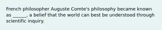 French philosopher Auguste Comte's philosophy became known as ______, a belief that the world can best be understood through scientific inquiry.