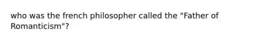 who was the french philosopher called the "Father of Romanticism"?