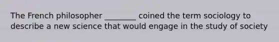 The French philosopher ________ coined the term sociology to describe a new science that would engage in the study of society