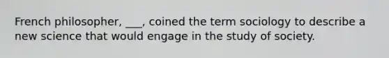 French philosopher, ___, coined the term sociology to describe a new science that would engage in the study of society.
