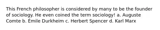 This French philosopher is considered by many to be the founder of sociology. He even coined the term sociology! a. Auguste Comte b. Émile Durkheim c. Herbert Spencer d. Karl Marx