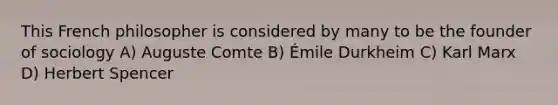 This French philosopher is considered by many to be the founder of sociology A) Auguste Comte B) Émile Durkheim C) Karl Marx D) Herbert Spencer