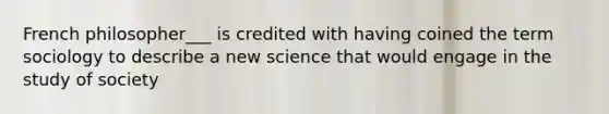 French philosopher___ is credited with having coined the term sociology to describe a new science that would engage in the study of society