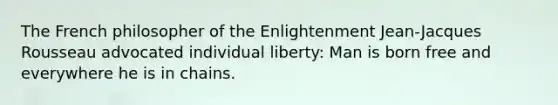 The French philosopher of the Enlightenment Jean-Jacques Rousseau advocated individual liberty: Man is born free and everywhere he is in chains.