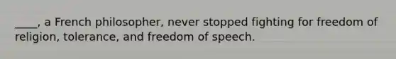 ____, a French philosopher, never stopped fighting for freedom of religion, tolerance, and freedom of speech.