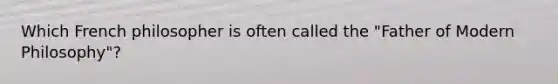 Which French philosopher is often called the "Father of Modern Philosophy"?