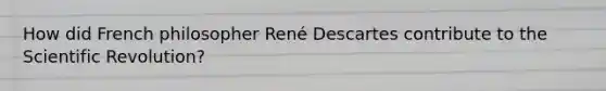 How did French philosopher René Descartes contribute to the Scientific Revolution?
