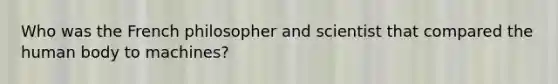 Who was the French philosopher and scientist that compared the human body to machines?