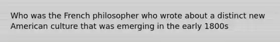 Who was the French philosopher who wrote about a distinct new American culture that was emerging in the early 1800s
