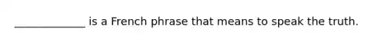 _____________ is a French phrase that means to speak the truth.
