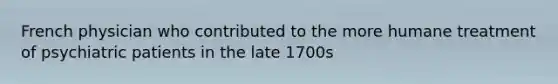 French physician who contributed to the more humane treatment of psychiatric patients in the late 1700s