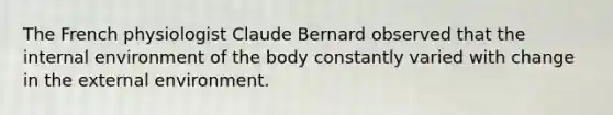 The French physiologist Claude Bernard observed that the internal environment of the body constantly varied with change in the external environment.