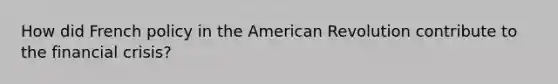 How did French policy in the American Revolution contribute to the financial crisis?