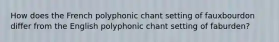 How does the French polyphonic chant setting of fauxbourdon differ from the English polyphonic chant setting of faburden?