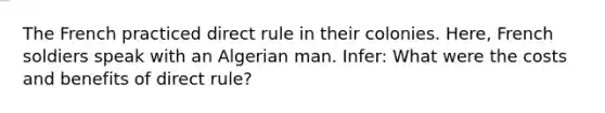 The French practiced direct rule in their colonies. Here, French soldiers speak with an Algerian man. Infer: What were the costs and benefits of direct rule?