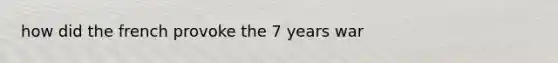 how did the french provoke the 7 years war