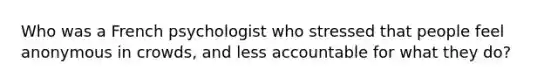 Who was a French psychologist who stressed that people feel anonymous in crowds, and less accountable for what they do?