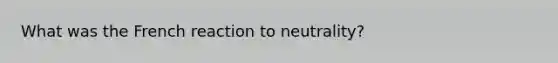 What was the French reaction to neutrality?