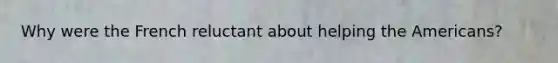 Why were the French reluctant about helping the Americans?