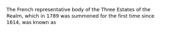 The French representative body of the Three Estates of the Realm, which in 1789 was summoned for the first time since 1614, was known as