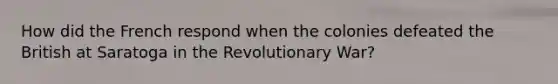 How did the French respond when the colonies defeated the British at Saratoga in the Revolutionary War?