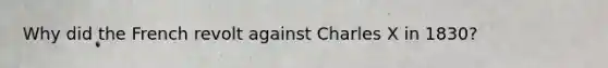 Why did the French revolt against Charles X in 1830?