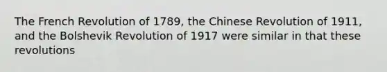 The French Revolution of 1789, the Chinese Revolution of 1911, and the Bolshevik Revolution of 1917 were similar in that these revolutions