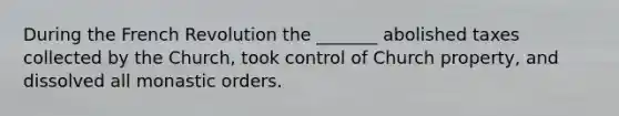 During the French Revolution the _______ abolished taxes collected by the Church, took control of Church property, and dissolved all monastic orders.