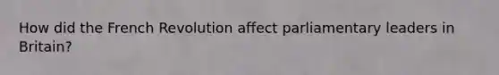 How did the French Revolution affect parliamentary leaders in Britain?