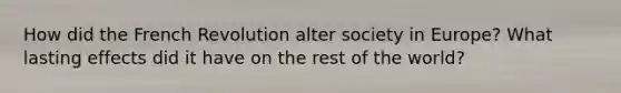 How did the French Revolution alter society in Europe? What lasting effects did it have on the rest of the world?