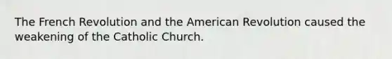 The French Revolution and the American Revolution caused the weakening of the Catholic Church.