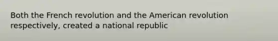 Both the French revolution and the American revolution respectively, created a national republic