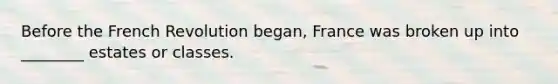 Before the French Revolution began, France was broken up into ________ estates or classes.