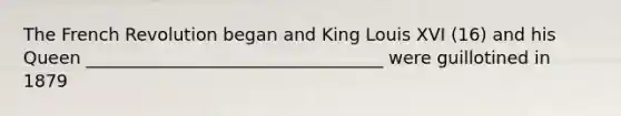 The French Revolution began and King Louis XVI (16) and his Queen __________________________________ were guillotined in 1879