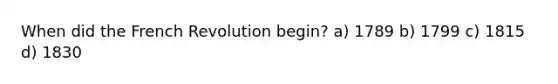 When did the French Revolution begin? a) 1789 b) 1799 c) 1815 d) 1830