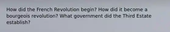 How did the French Revolution begin? How did it become a bourgeois revolution? What government did the Third Estate establish?