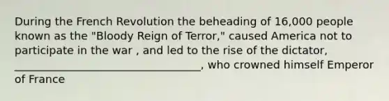 During the French Revolution the beheading of 16,000 people known as the "Bloody Reign of Terror," caused America not to participate in the war , and led to the rise of the dictator, __________________________________, who crowned himself Emperor of France