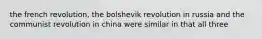the french revolution, the bolshevik revolution in russia and the communist revolution in china were similar in that all three