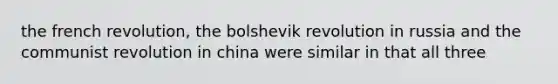 the french revolution, the bolshevik revolution in russia and the communist revolution in china were similar in that all three