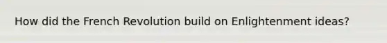 How did the French Revolution build on Enlightenment ideas?