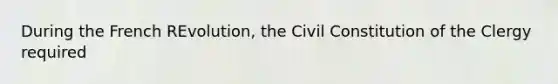 During the French REvolution, the Civil Constitution of the Clergy required