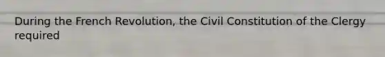 During the French Revolution, the Civil Constitution of the Clergy required