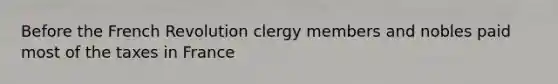 Before the French Revolution clergy members and nobles paid most of the taxes in France