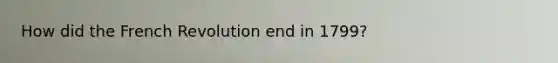 How did the French Revolution end in 1799?